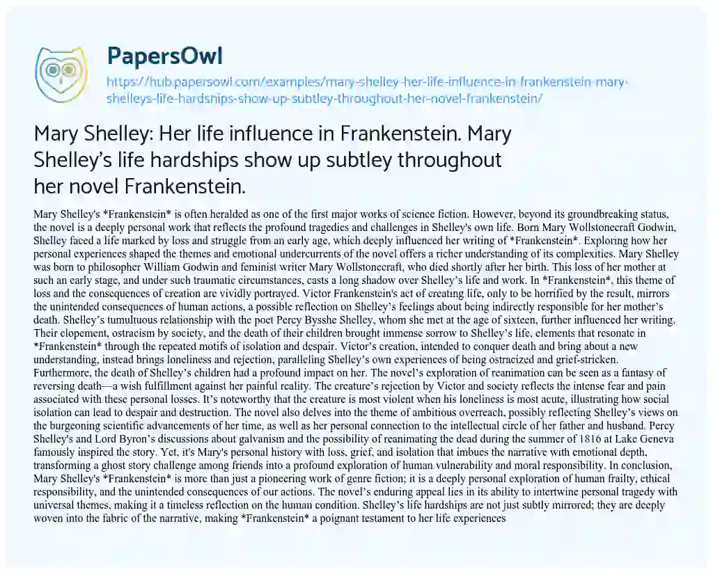 Essay on Mary Shelley: Her life influence in Frankenstein. Mary Shelley’s life hardships show up subtley throughout her novel Frankenstein.